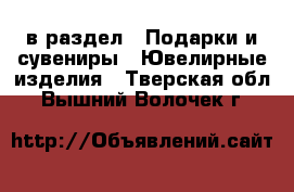  в раздел : Подарки и сувениры » Ювелирные изделия . Тверская обл.,Вышний Волочек г.